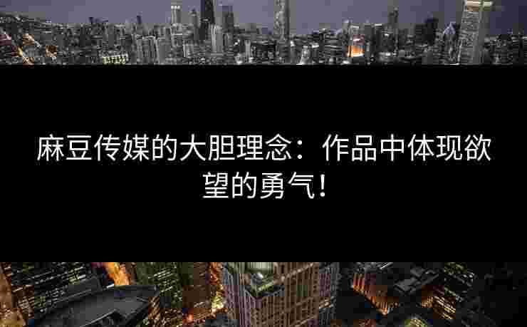 麻豆传媒的大胆理念：作品中体现欲望的勇气！