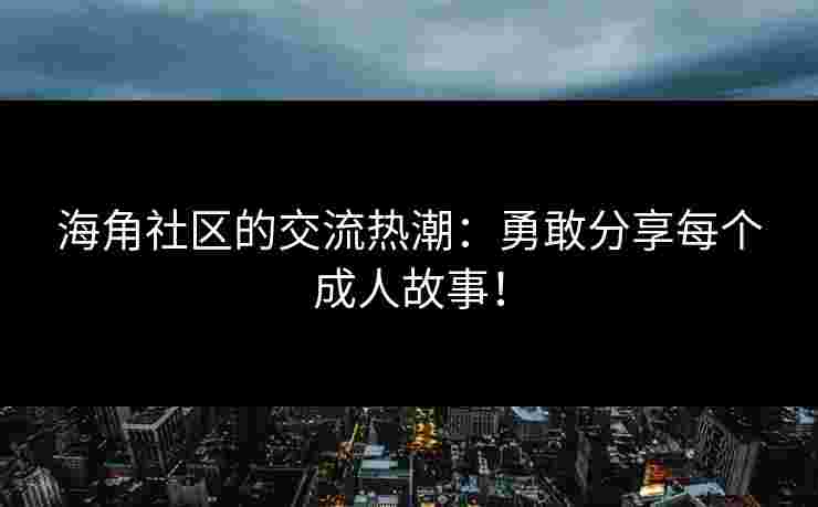 海角社区的交流热潮：勇敢分享每个成人故事！