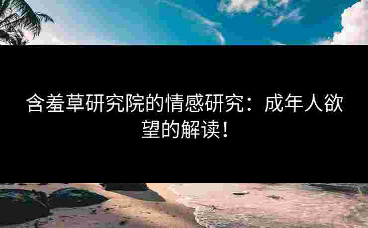 含羞草研究院的情感研究：成年人欲望的解读！