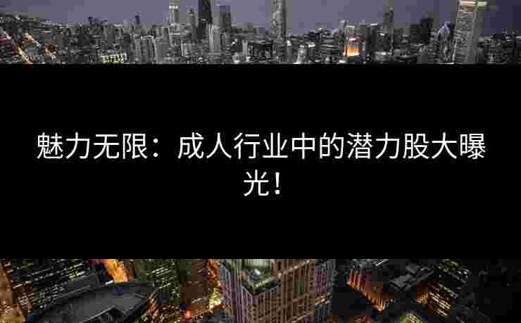 魅力无限：成人行业中的潜力股大曝光！