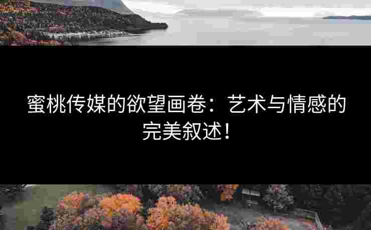 蜜桃传媒的欲望画卷：艺术与情感的完美叙述！