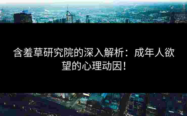 含羞草研究院的深入解析：成年人欲望的心理动因！