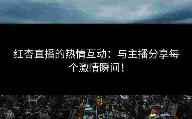 红杏直播的热情互动：与主播分享每个激情瞬间！