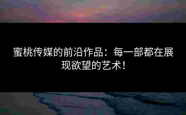 蜜桃传媒的前沿作品：每一部都在展现欲望的艺术！