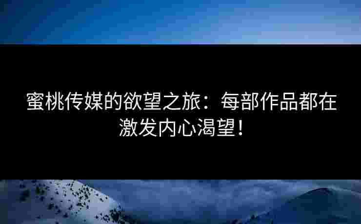 蜜桃传媒的欲望之旅：每部作品都在激发内心渴望！