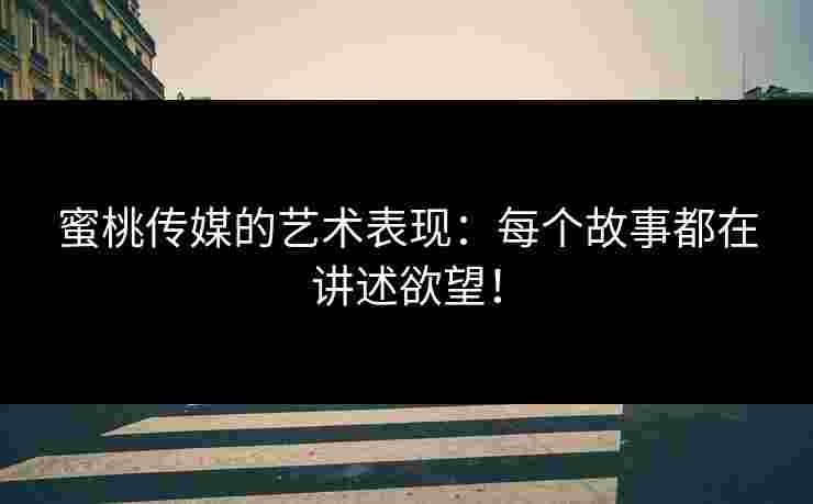 蜜桃传媒的艺术表现：每个故事都在讲述欲望！