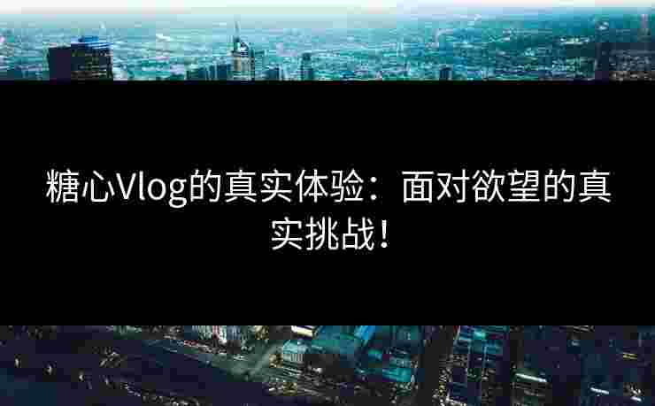 糖心Vlog的真实体验：面对欲望的真实挑战！