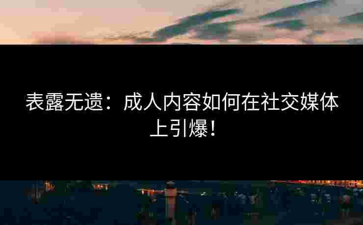 表露无遗：成人内容如何在社交媒体上引爆！