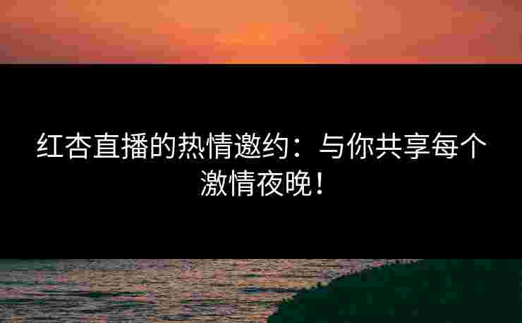 红杏直播的热情邀约：与你共享每个激情夜晚！