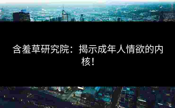 含羞草研究院：揭示成年人情欲的内核！