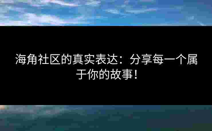 海角社区的真实表达：分享每一个属于你的故事！