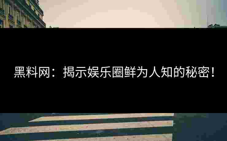 黑料网：揭示娱乐圈鲜为人知的秘密！
