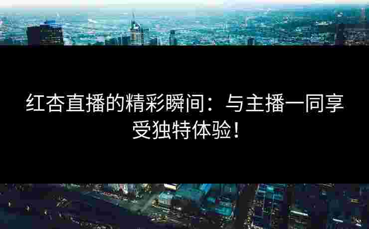 红杏直播的精彩瞬间：与主播一同享受独特体验！