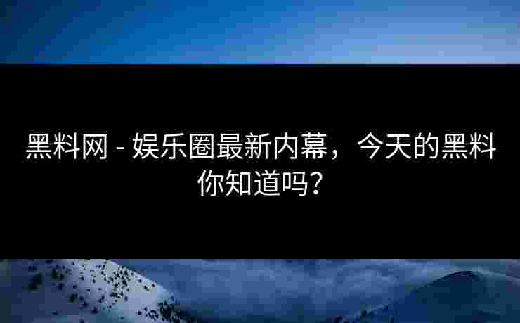 黑料网 - 娱乐圈最新内幕,今天的黑料你知道吗?