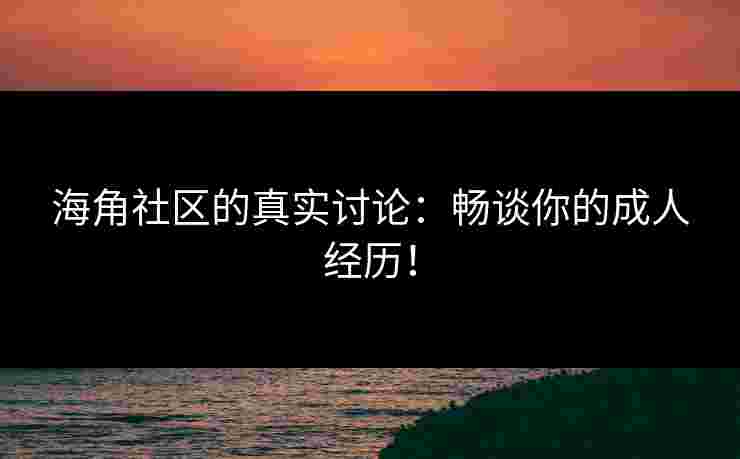 海角社区的真实讨论：畅谈你的成人经历！