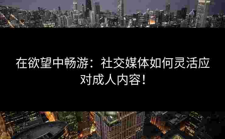 在欲望中畅游：社交媒体如何灵活应对成人内容！