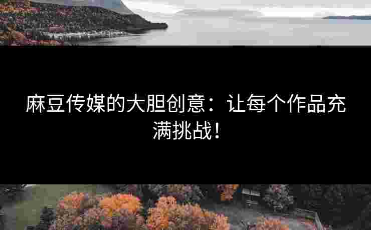 麻豆传媒的大胆创意：让每个作品充满挑战！