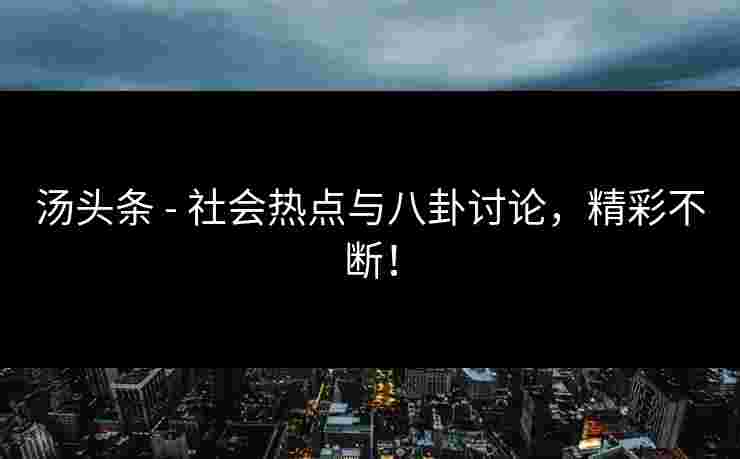汤头条 - 社会热点与八卦讨论，精彩不断！