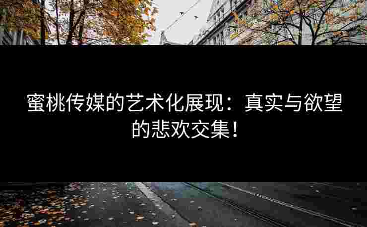 蜜桃传媒的艺术化展现：真实与欲望的悲欢交集！
