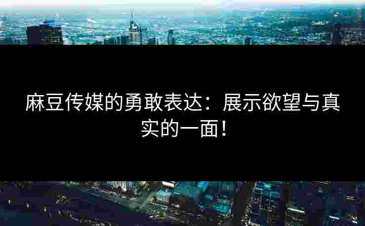 麻豆传媒的勇敢表达：展示欲望与真实的一面！
