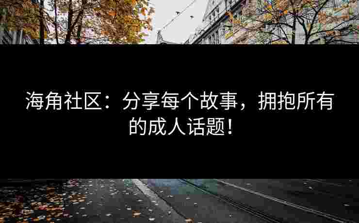 海角社区：分享每个故事，拥抱所有的成人话题！
