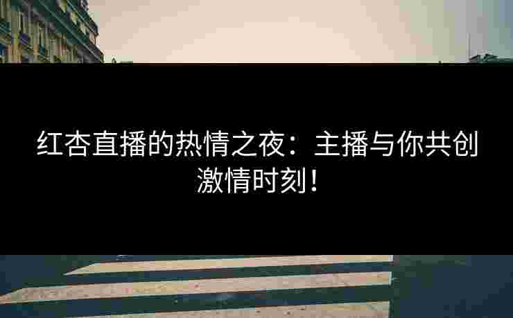 红杏直播的热情之夜：主播与你共创激情时刻！