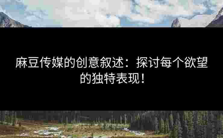 麻豆传媒的创意叙述：探讨每个欲望的独特表现！