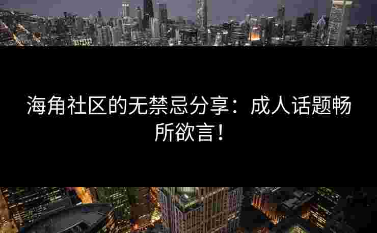海角社区的无禁忌分享：成人话题畅所欲言！