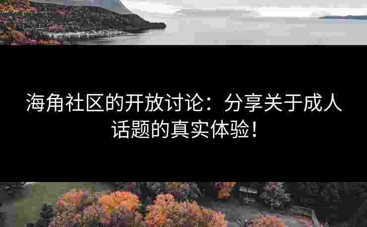 海角社区的开放讨论：分享关于成人话题的真实体验！
