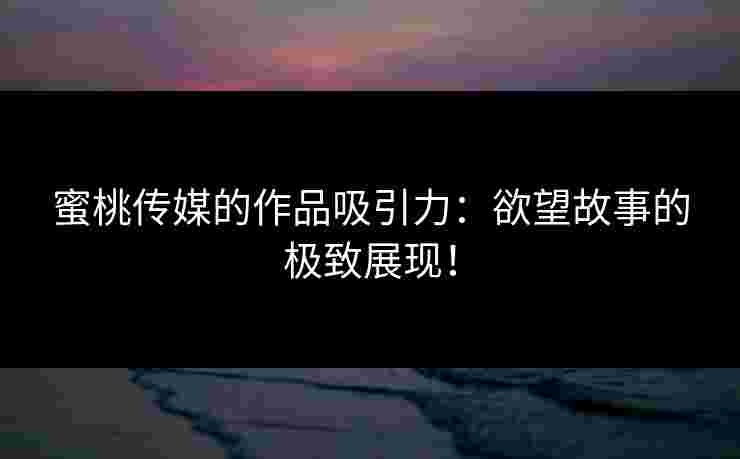 蜜桃传媒的作品吸引力：欲望故事的极致展现！