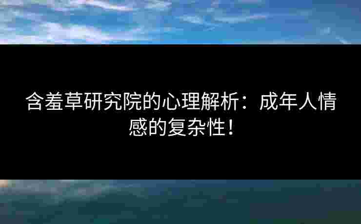 含羞草研究院的心理解析：成年人情感的复杂性！