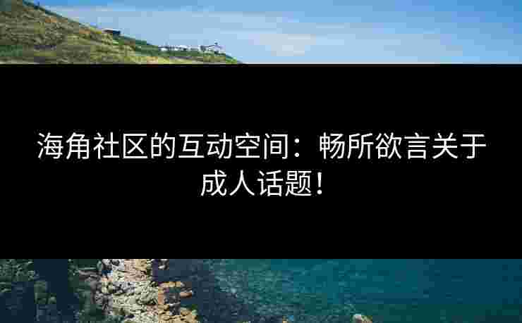 海角社区的互动空间：畅所欲言关于成人话题！