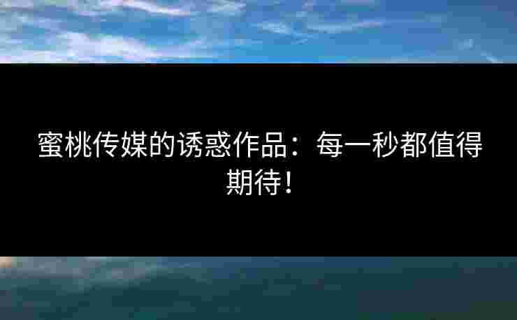 蜜桃传媒的诱惑作品：每一秒都值得期待！