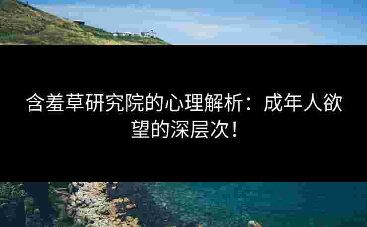 含羞草研究院的心理解析：成年人欲望的深层次！