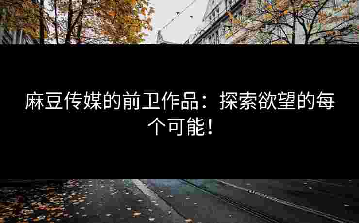 麻豆传媒的前卫作品：探索欲望的每个可能！