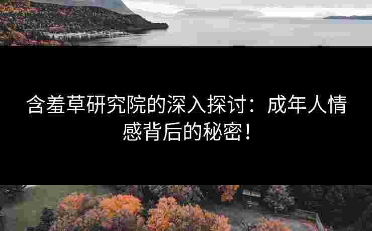 含羞草研究院的深入探讨：成年人情感背后的秘密！