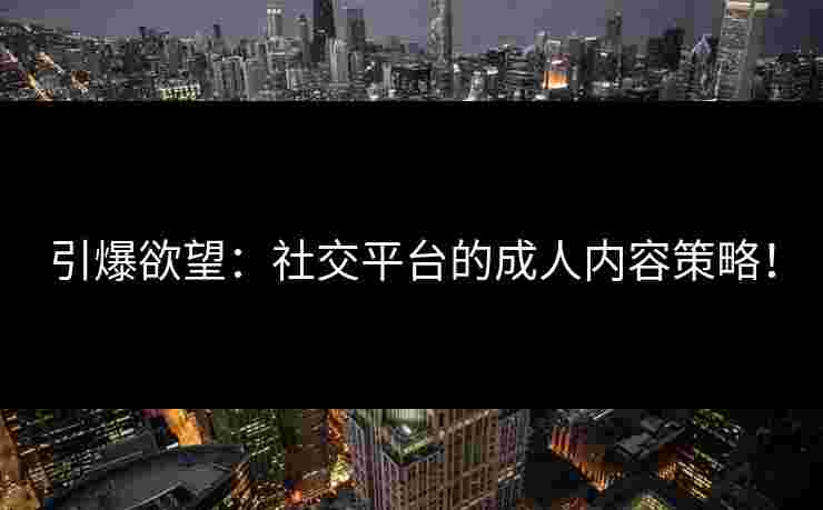 引爆欲望：社交平台的成人内容策略！