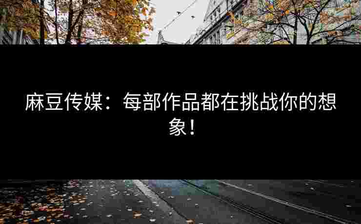 麻豆传媒：每部作品都在挑战你的想象！