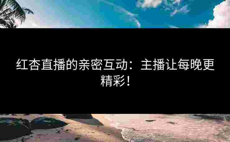 红杏直播的亲密互动：主播让每晚更精彩！