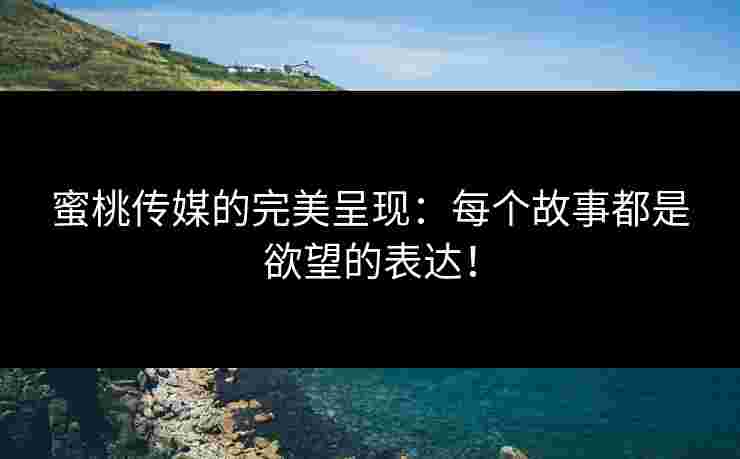 蜜桃传媒的完美呈现：每个故事都是欲望的表达！