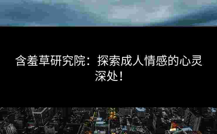含羞草研究院：探索成人情感的心灵深处！
