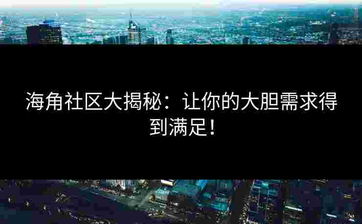 海角社区大揭秘：让你的大胆需求得到满足！