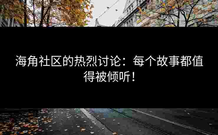 海角社区的热烈讨论：每个故事都值得被倾听！