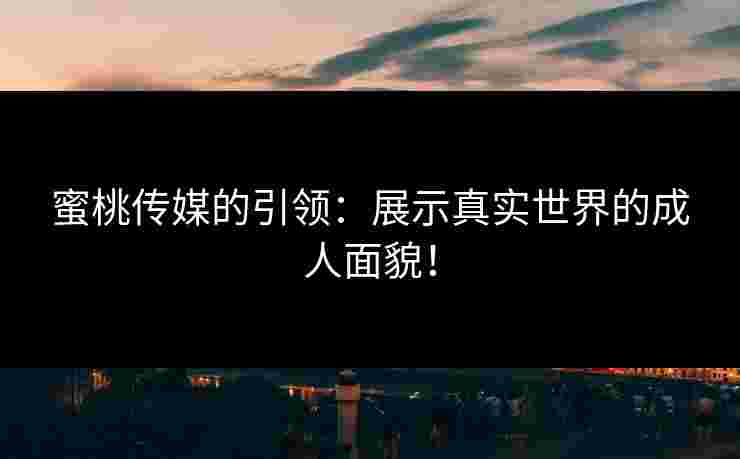 蜜桃传媒的引领：展示真实世界的成人面貌！