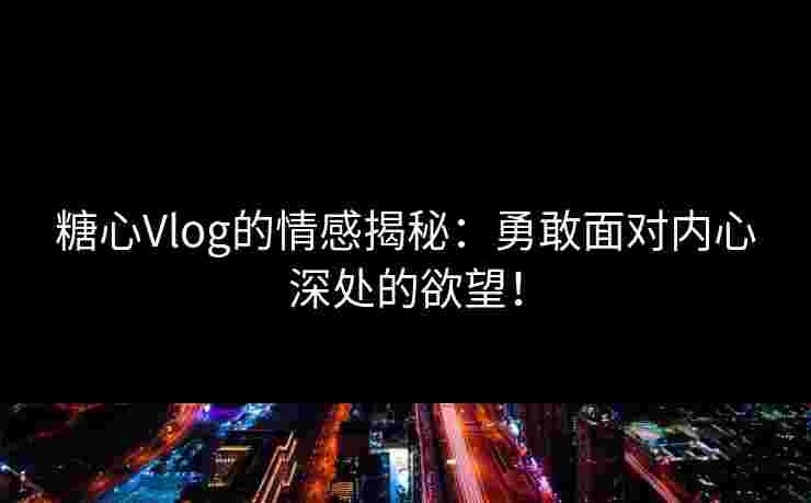 糖心Vlog的情感揭秘：勇敢面对内心深处的欲望！