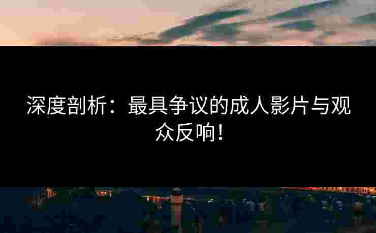 深度剖析：最具争议的成人影片与观众反响！