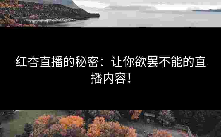 红杏直播的秘密：让你欲罢不能的直播内容！