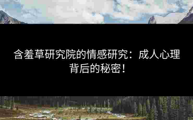 含羞草研究院的情感研究：成人心理背后的秘密！