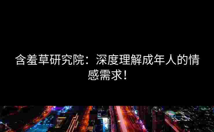 含羞草研究院：深度理解成年人的情感需求！