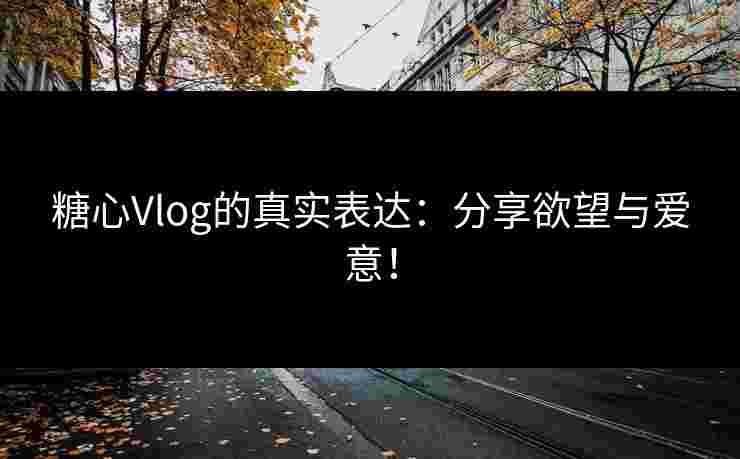 糖心Vlog的真实表达：分享欲望与爱意！